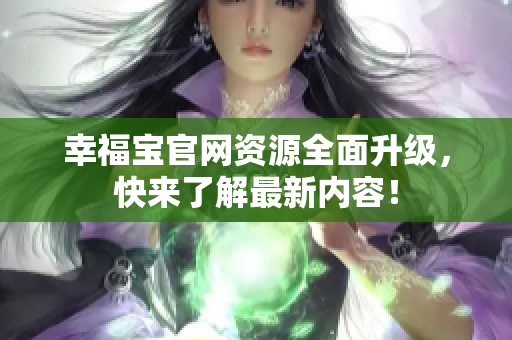 幸福宝官网资源全面升级，快来了解最新内容！