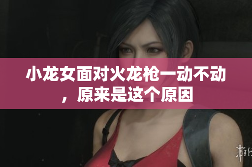 小龙女面对火龙枪一动不动，原来是这个原因