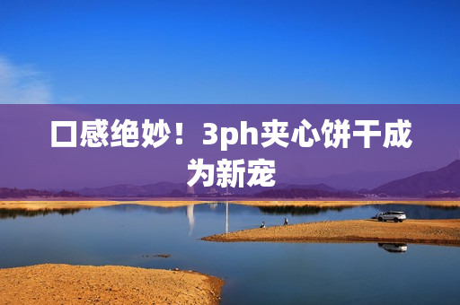 口感绝妙！3ph夹心饼干成为新宠