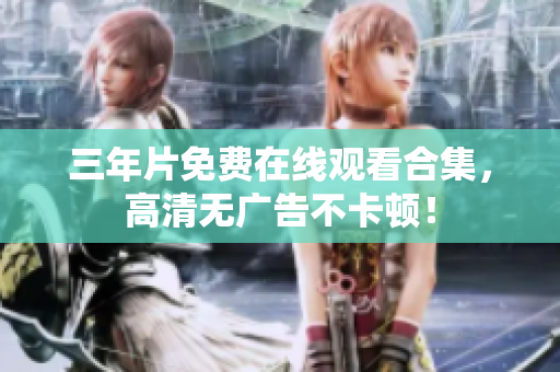 三年片免费在线观看合集，高清无广告不卡顿！