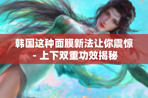韩国这种面膜新法让你震惊 - 上下双重功效揭秘