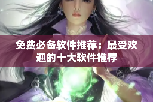 免费必备软件推荐：最受欢迎的十大软件推荐