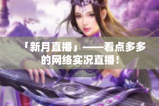 「新月直播」——看点多多的网络实况直播！