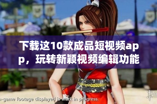 下载这10款成品短视频app，玩转新颖视频编辑功能