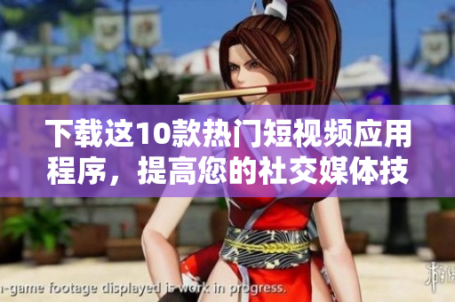 下载这10款热门短视频应用程序，提高您的社交媒体技巧