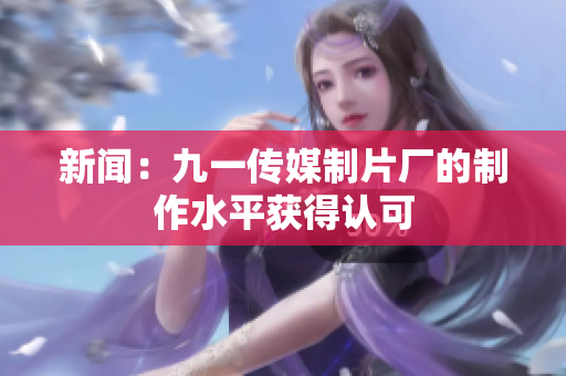 新闻：九一传媒制片厂的制作水平获得认可