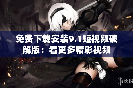 免费下载安装9.1短视频破解版：看更多精彩视频