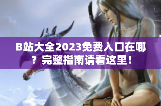 B站大全2023免费入口在哪？完整指南请看这里！