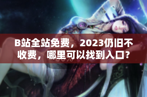 B站全站免费，2023仍旧不收费，哪里可以找到入口？