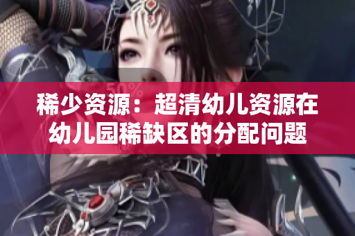 稀少资源：超清幼儿资源在幼儿园稀缺区的分配问题