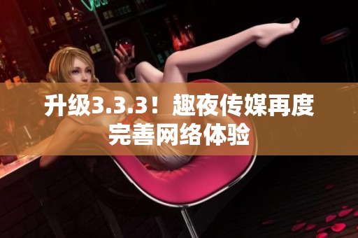 升级3.3.3！趣夜传媒再度完善网络体验