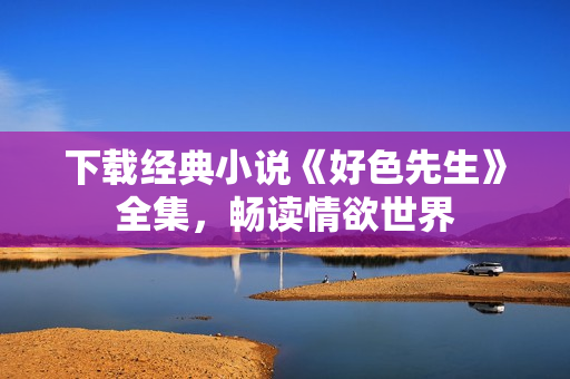 下载经典小说《好色先生》全集，畅读情欲世界