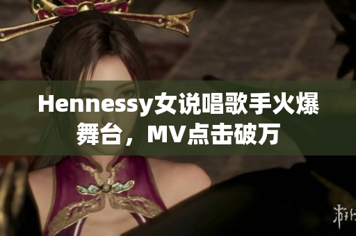 Hennessy女说唱歌手火爆舞台，MV点击破万