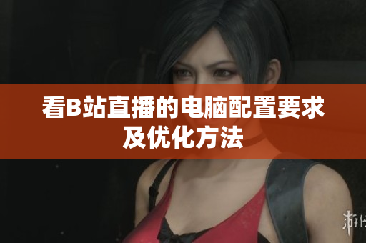 看B站直播的电脑配置要求及优化方法