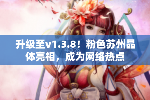 升级至v1.3.8！粉色苏州晶体亮相，成为网络热点