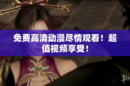 免费高清动漫尽情观看！超值视频享受！