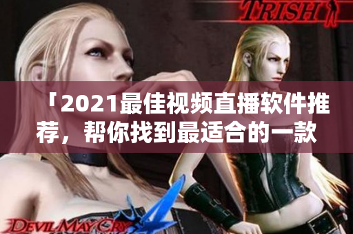「2021最佳视频直播软件推荐，帮你找到最适合的一款！」