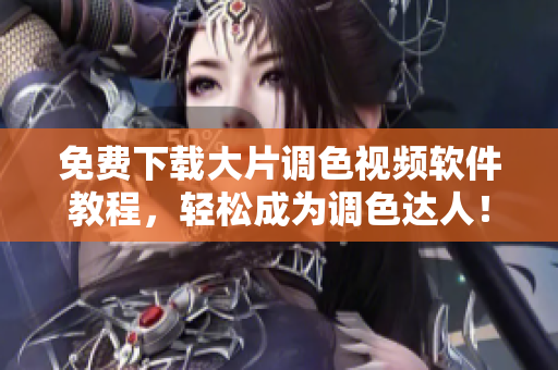 免费下载大片调色视频软件教程，轻松成为调色达人！