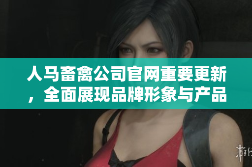 人马畜禽公司官网重要更新，全面展现品牌形象与产品信息！