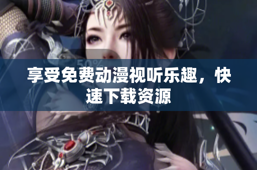 享受免费动漫视听乐趣，快速下载资源
