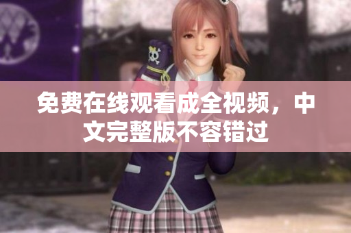 免费在线观看成全视频，中文完整版不容错过