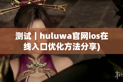 测试｜huluwa官网ios在线入口优化方法分享)