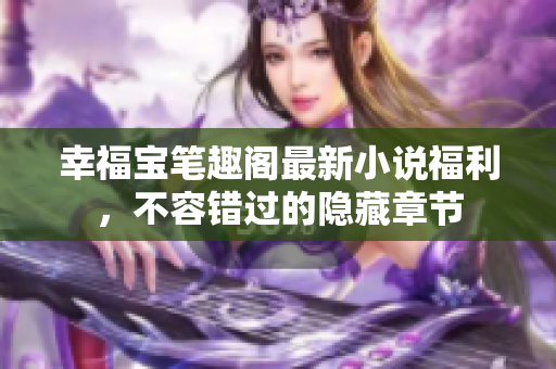 幸福宝笔趣阁最新小说福利，不容错过的隐藏章节
