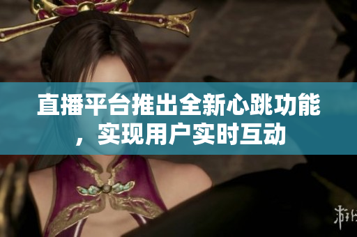 直播平台推出全新心跳功能，实现用户实时互动