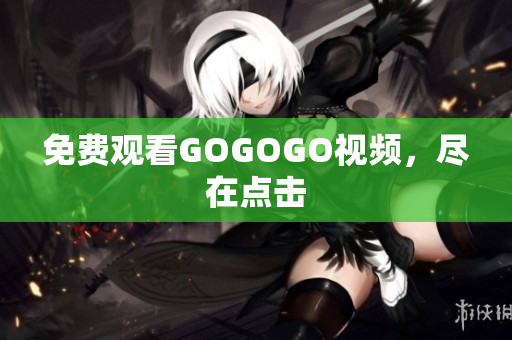 免费观看GOGOGO视频，尽在点击