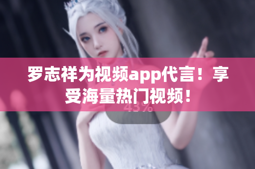 罗志祥为视频app代言！享受海量热门视频！