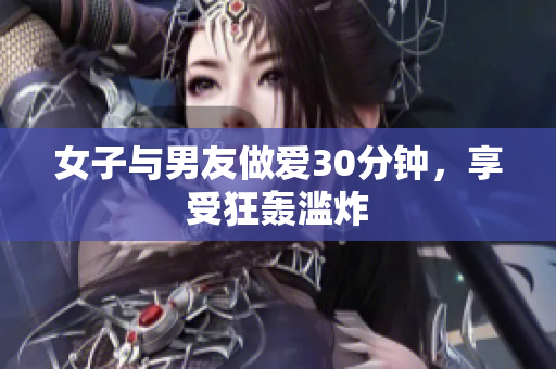 女子与男友做爱30分钟，享受狂轰滥炸