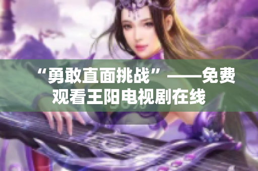 “勇敢直面挑战”——免费观看王阳电视剧在线