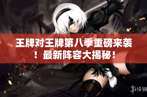 王牌对王牌第八季重磅来袭！最新阵容大揭秘！