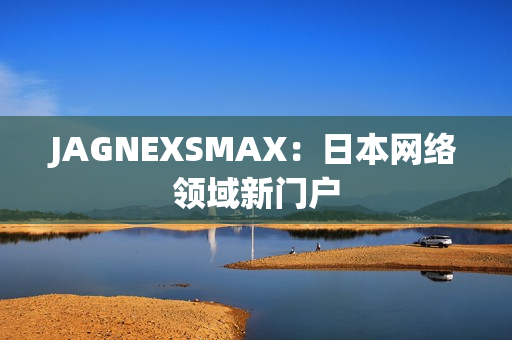 JAGNEXSMAX：日本网络领域新门户