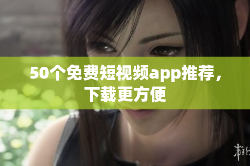 50个免费短视频app推荐，下载更方便