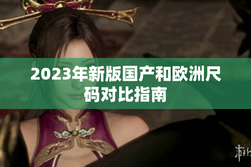 2023年新版国产和欧洲尺码对比指南