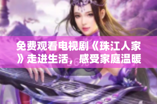 免费观看电视剧《珠江人家》走进生活，感受家庭温暖