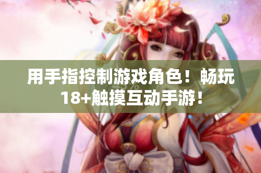 用手指控制游戏角色！畅玩18+触摸互动手游！