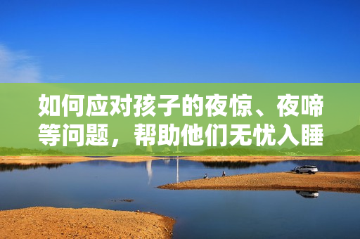 如何应对孩子的夜惊、夜啼等问题，帮助他们无忧入睡