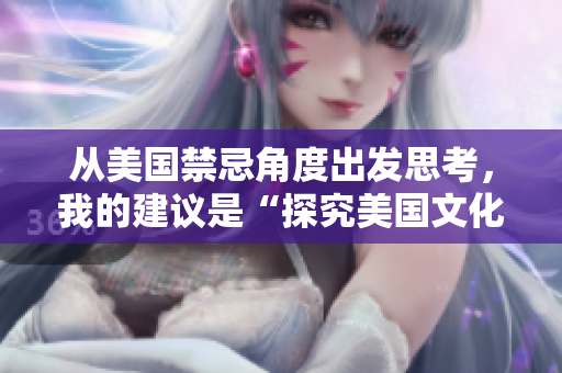 从美国禁忌角度出发思考，我的建议是“探究美国文化中的禁忌及其影响”。