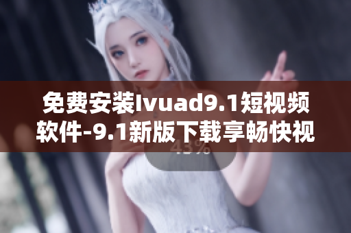 免费安装Ivuad9.1短视频软件-9.1新版下载享畅快视频体验