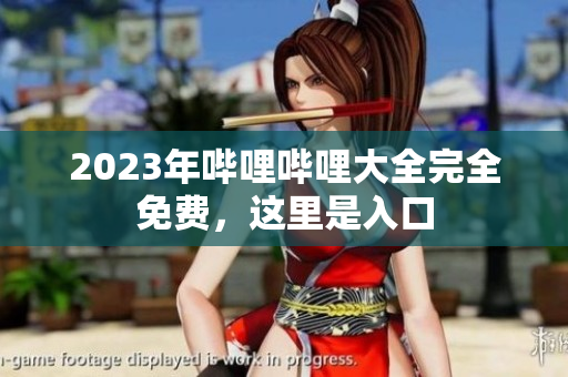 2023年哔哩哔哩大全完全免费，这里是入口