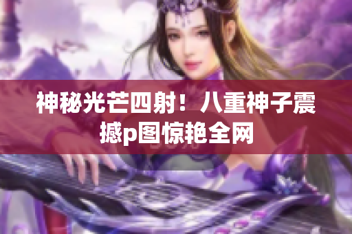 神秘光芒四射！八重神子震撼p图惊艳全网