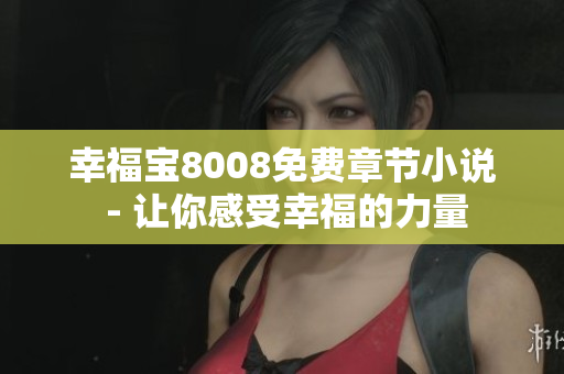 幸福宝8008免费章节小说 - 让你感受幸福的力量