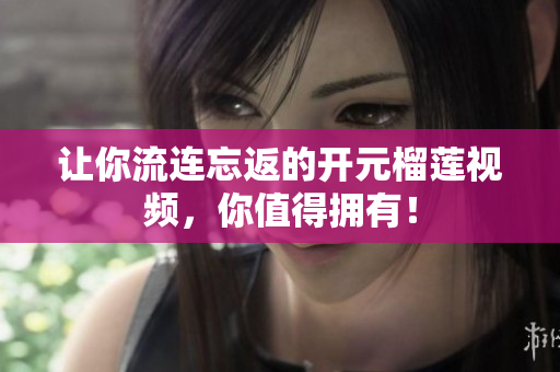 让你流连忘返的开元榴莲视频，你值得拥有！
