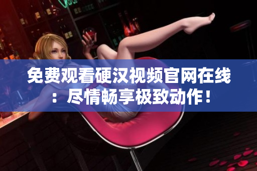 免费观看硬汉视频官网在线：尽情畅享极致动作！