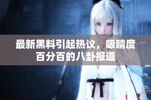 最新黑料引起热议，吸睛度百分百的八卦报道