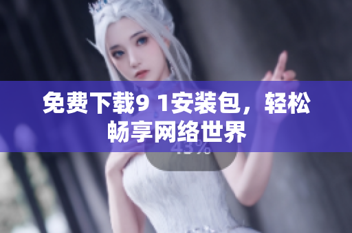 免费下载9 1安装包，轻松畅享网络世界