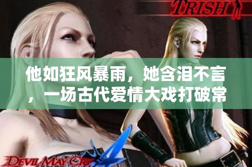 他如狂风暴雨，她含泪不言，一场古代爱情大戏打破常理！