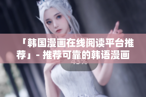 「韩国漫画在线阅读平台推荐」- 推荐可靠的韩语漫画网站